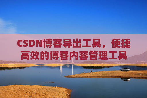 CSDN博客导出工具,便捷高效的博客内容管理工具